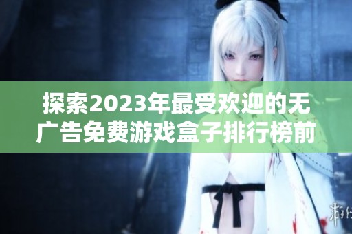 探索2023年最受欢迎的无广告免费游戏盒子排行榜前十名