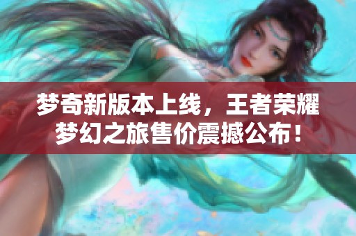 梦奇新版本上线，王者荣耀梦幻之旅售价震撼公布！