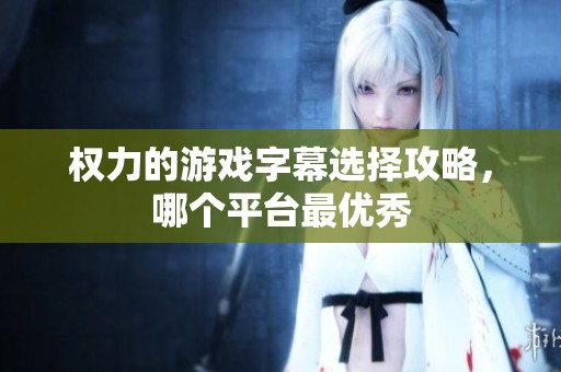 权力的游戏字幕选择攻略，哪个平台最优秀