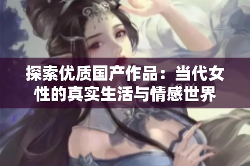 探索优质国产作品：当代女性的真实生活与情感世界
