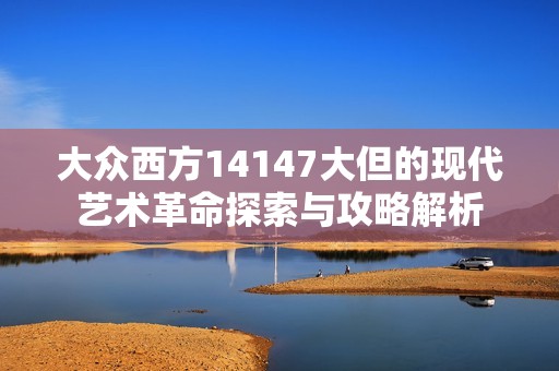 大众西方14147大但的现代艺术革命探索与攻略解析