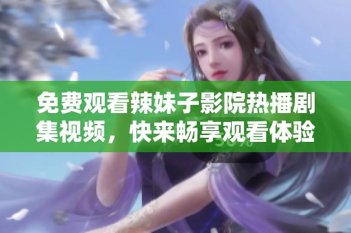 免费观看辣妹子影院热播剧集视频，快来畅享观看体验