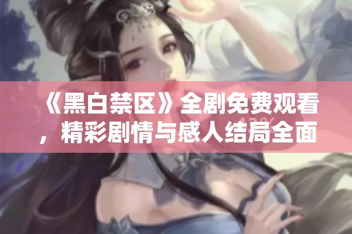 《黑白禁区》全剧免费观看，精彩剧情与感人结局全面解析