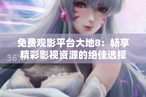 免费观影平台大地8：畅享精彩影视资源的绝佳选择