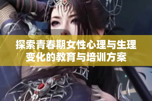 探索青春期女性心理与生理变化的教育与培训方案