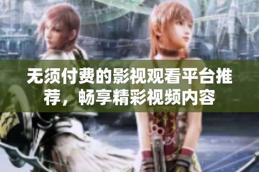 无须付费的影视观看平台推荐，畅享精彩视频内容