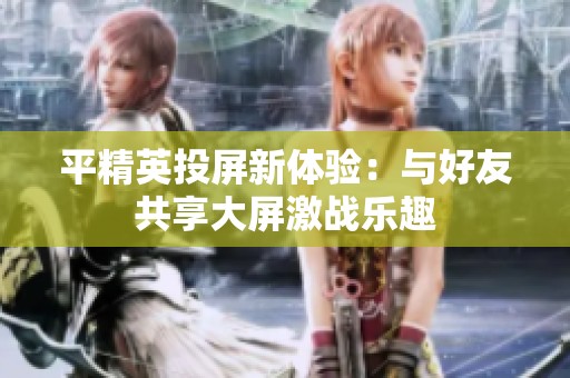 平精英投屏新体验：与好友共享大屏激战乐趣