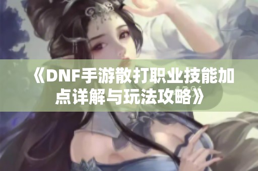 《DNF手游散打职业技能加点详解与玩法攻略》