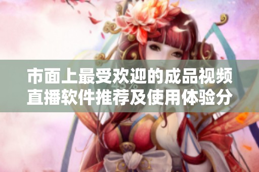 市面上最受欢迎的成品视频直播软件推荐及使用体验分析
