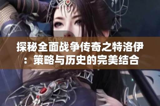 探秘全面战争传奇之特洛伊：策略与历史的完美结合