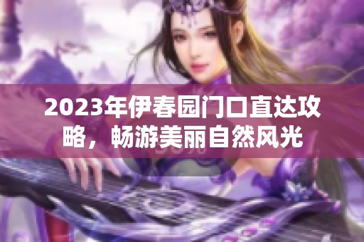 2023年伊春园门口直达攻略，畅游美丽自然风光