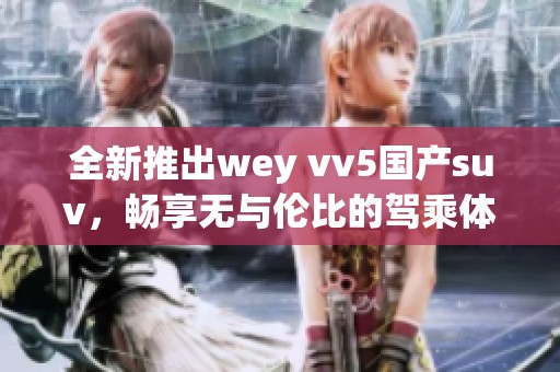 全新推出wey vv5国产suv，畅享无与伦比的驾乘体验