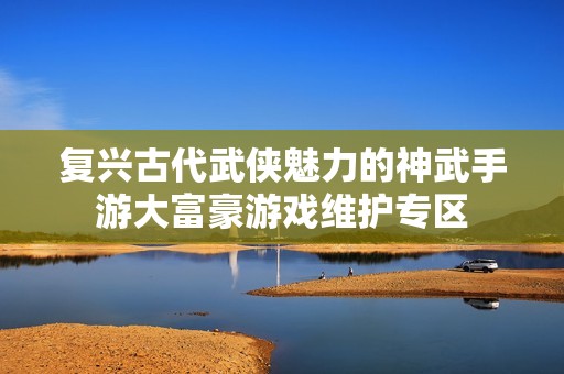 复兴古代武侠魅力的神武手游大富豪游戏维护专区