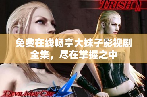 免费在线畅享大妹子影视剧全集，尽在掌握之中