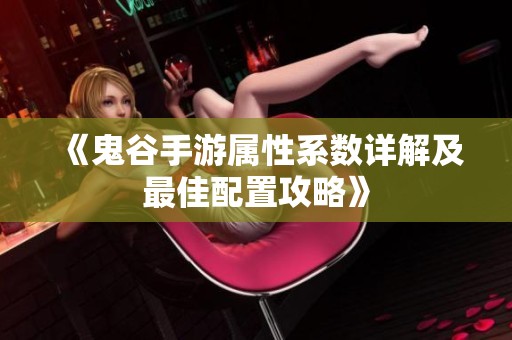 《鬼谷手游属性系数详解及最佳配置攻略》 《鬼谷手游属性系数详解及最佳配置攻略》
