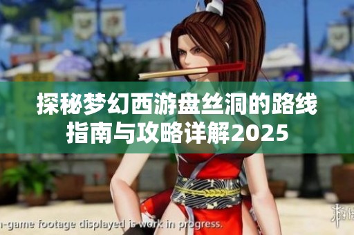 探秘梦幻西游盘丝洞的路线指南与攻略详解2025