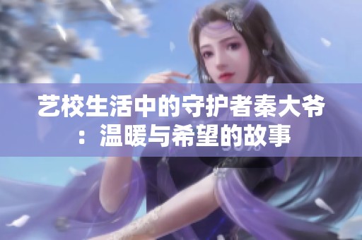 艺校生活中的守护者秦大爷：温暖与希望的故事
