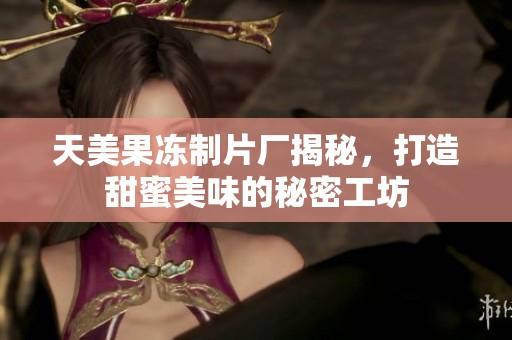 天美果冻制片厂揭秘，打造甜蜜美味的秘密工坊