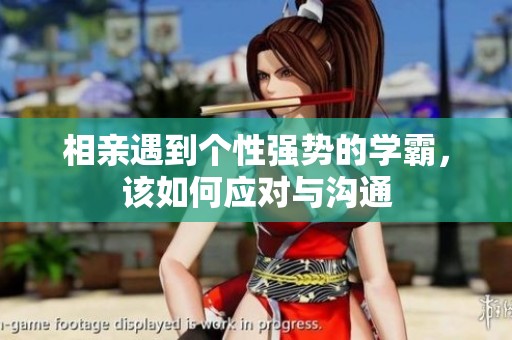相亲遇到个性强势的学霸，该如何应对与沟通