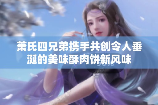 萧氏四兄弟携手共创令人垂涎的美味酥肉饼新风味