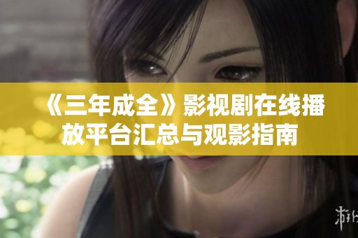 《三年成全》影视剧在线播放平台汇总与观影指南