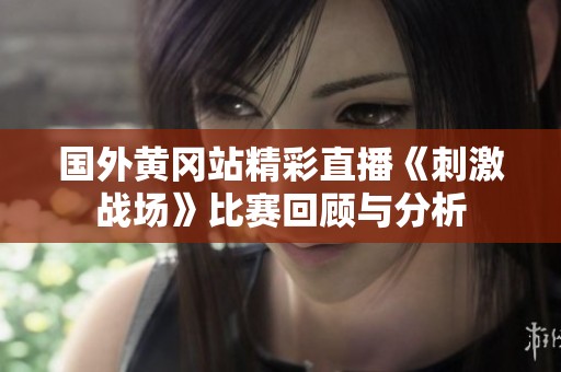 国外黄冈站精彩直播《刺激战场》比赛回顾与分析