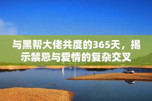 与黑帮大佬共度的365天，揭示禁忌与爱情的复杂交叉