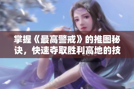 掌握《最高警戒》的推图秘诀，快速夺取胜利高地的技巧分享