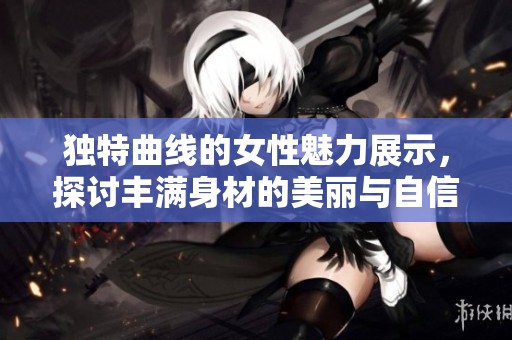 独特曲线的女性魅力展示，探讨丰满身材的美丽与自信