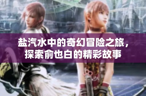 盐汽水中的奇幻冒险之旅，探索俞也白的精彩故事