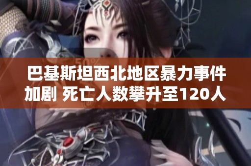 巴基斯坦西北地区暴力事件加剧 死亡人数攀升至120人