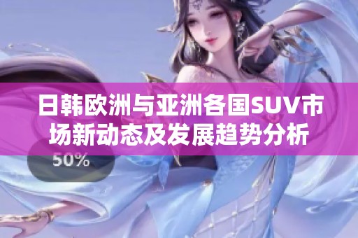 日韩欧洲与亚洲各国SUV市场新动态及发展趋势分析