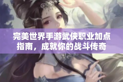 完美世界手游武侠职业加点指南，成就你的战斗传奇