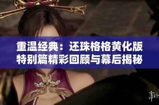 重温经典：还珠格格黄化版特别篇精彩回顾与幕后揭秘