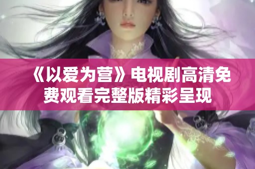 《以爱为营》电视剧高清免费观看完整版精彩呈现