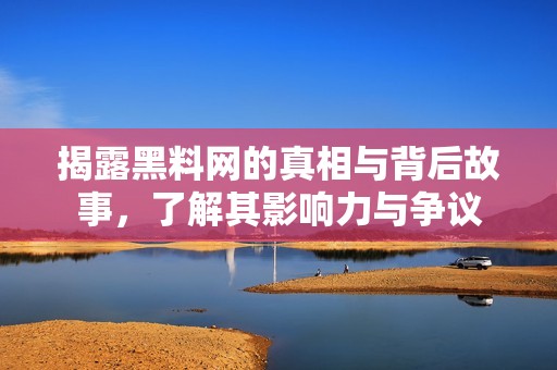 揭露黑料网的真相与背后故事，了解其影响力与争议