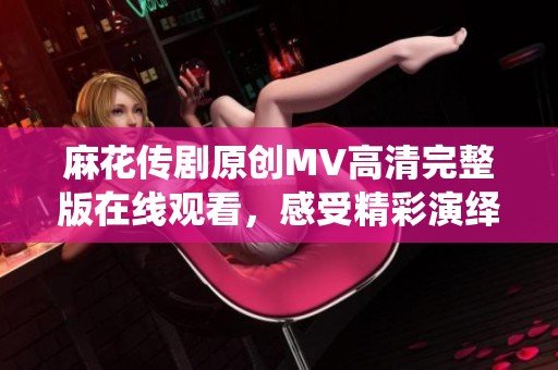 麻花传剧原创MV高清完整版在线观看，感受精彩演绎魅力