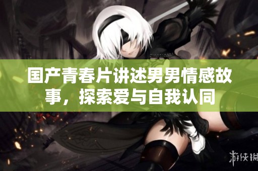 国产青春片讲述男男情感故事，探索爱与自我认同
