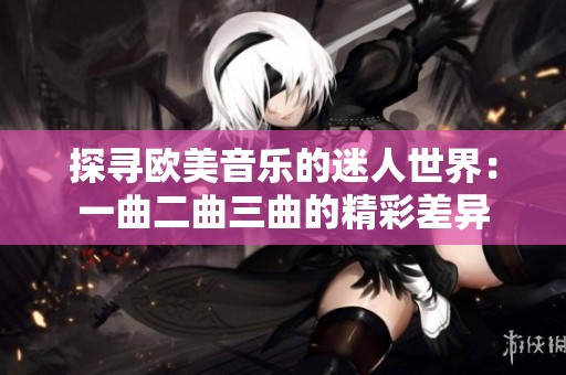 探寻欧美音乐的迷人世界：一曲二曲三曲的精彩差异