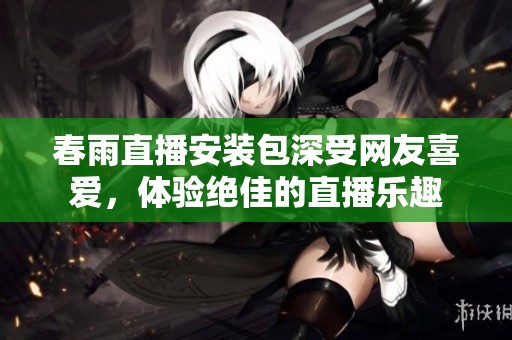 春雨直播安装包深受网友喜爱，体验绝佳的直播乐趣
