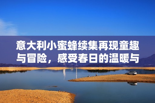 意大利小蜜蜂续集再现童趣与冒险，感受春日的温暖与友谊