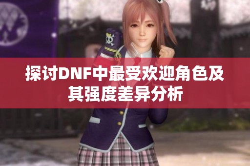 探讨DNF中最受欢迎角色及其强度差异分析
