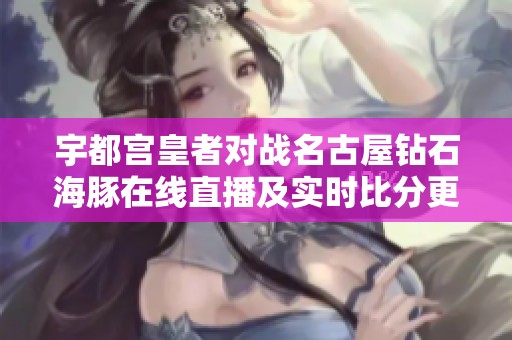 宇都宫皇者对战名古屋钻石海豚在线直播及实时比分更新