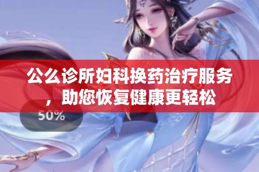公么诊所妇科换药治疗服务，助您恢复健康更轻松