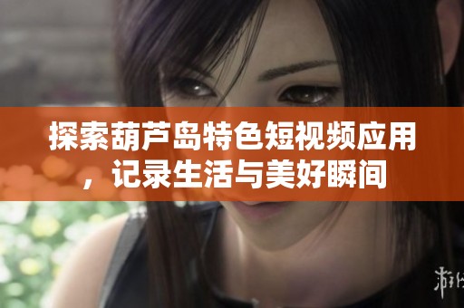 探索葫芦岛特色短视频应用，记录生活与美好瞬间