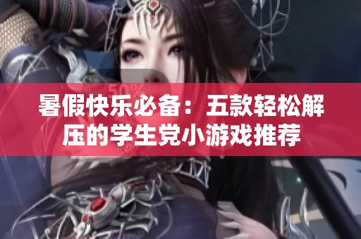 暑假快乐必备：五款轻松解压的学生党小游戏推荐