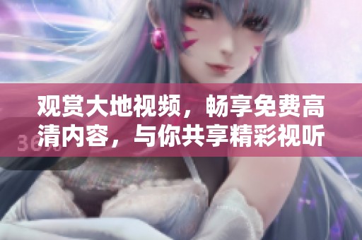 观赏大地视频，畅享免费高清内容，与你共享精彩视听体验