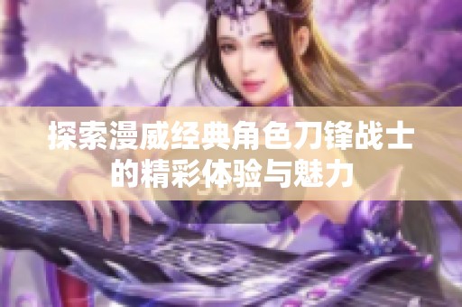 探索漫威经典角色刀锋战士的精彩体验与魅力