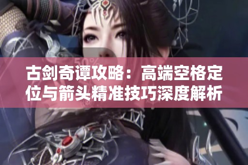 古剑奇谭攻略：高端空格定位与箭头精准技巧深度解析