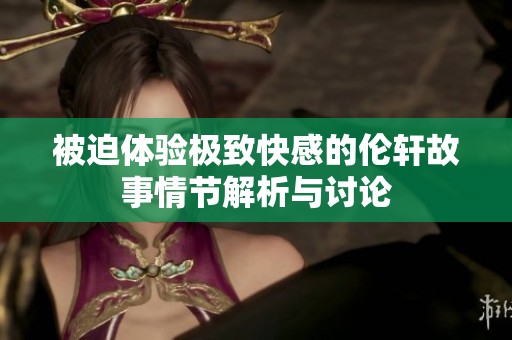 被迫体验极致快感的伦轩故事情节解析与讨论